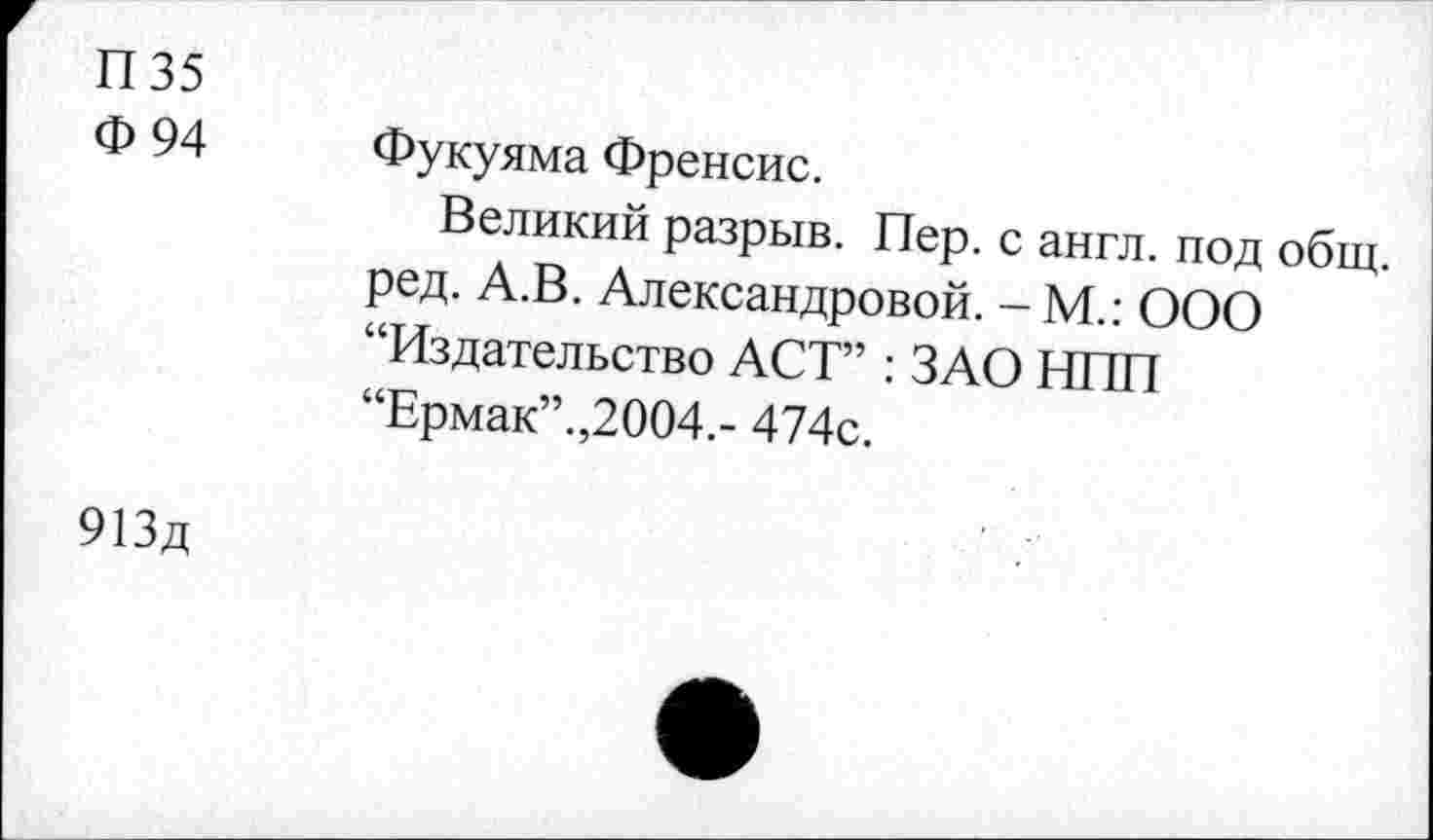 ﻿П35
Ф 94
Фукуяма Френсис.
Великий разрыв. Пер. с англ, под общ. ред. А.В. Александровой. - М.: ООО “Издательство ACT” : ЗАО НПП “Ермак”.,2004.- 474с.
913д